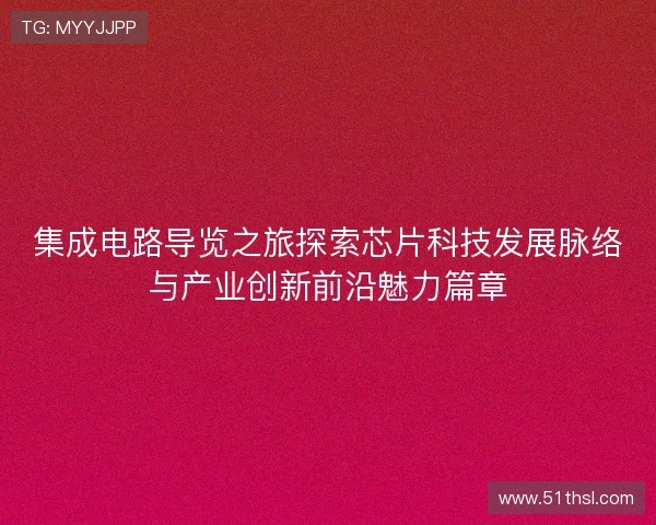 集成电路导览之旅探索芯片科技发展脉络与产业创新前沿魅力篇章